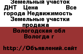 Земельный участок ДНТ › Цена ­ 550 000 - Все города Недвижимость » Земельные участки продажа   . Вологодская обл.,Вологда г.